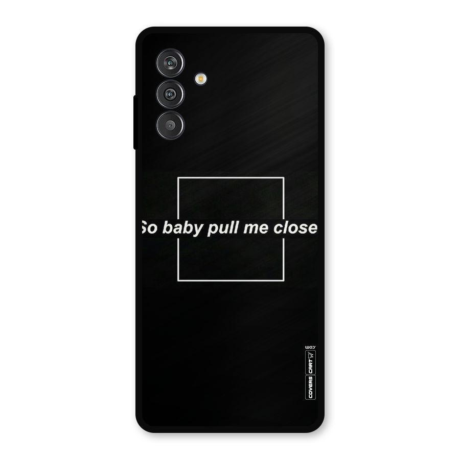 Pull Me Closer Metal Back Case for Galaxy F13