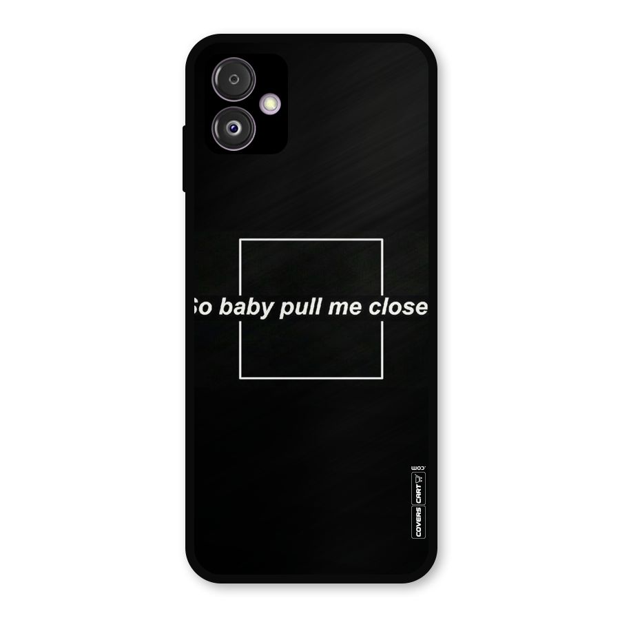 Pull Me Closer Metal Back Case for Galaxy F14