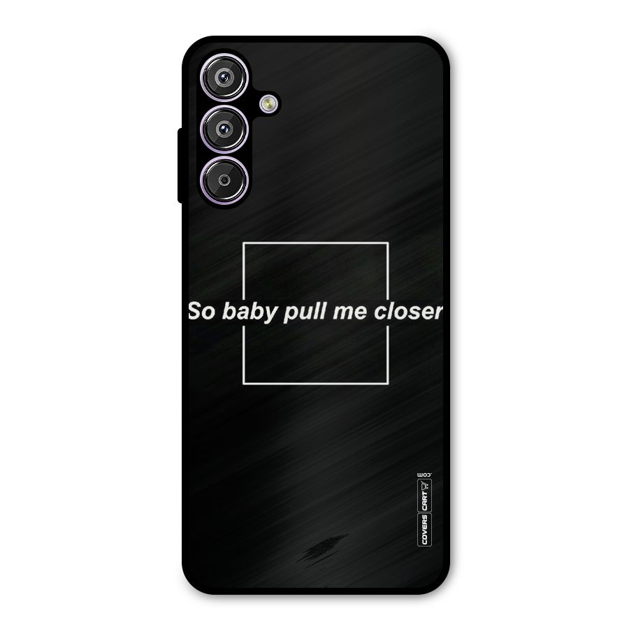 Pull Me Closer Metal Back Case for Galaxy F15